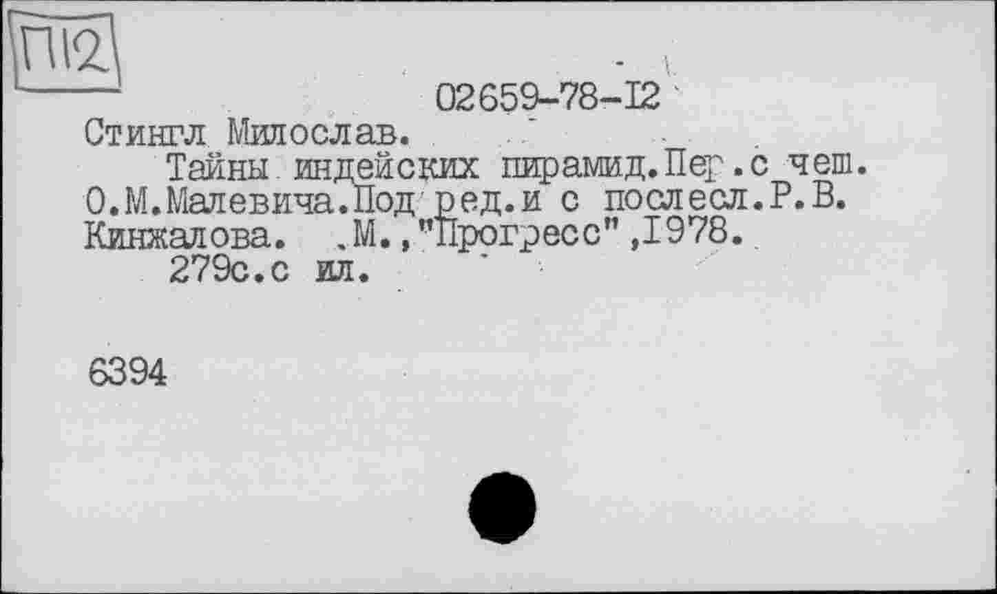 ﻿та
-----	02659-78-12
Стингл Милослав.
Тайны индейских пирамид.Пер .с чеш.
0. М. Малевича. Под/р ед. и с послесл.Р.В.
Кинжал она. .М.,"Прогресс”,1978.
279с.с ил.
6394